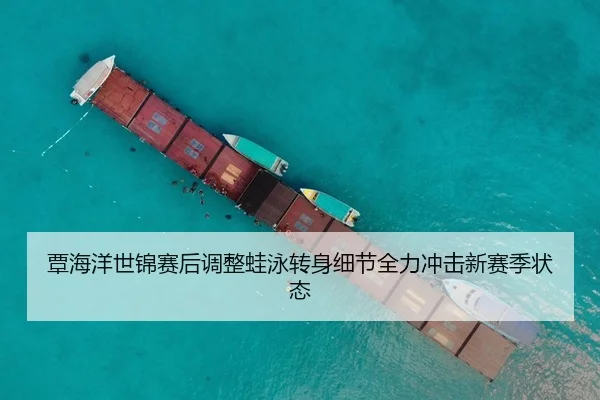 覃海洋世锦赛后调整蛙泳转身细节全力冲击新赛季状态