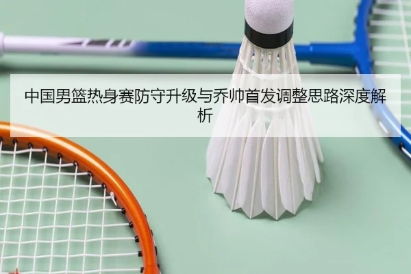 中国男篮热身赛防守升级与乔帅首发调整思路深度解析
