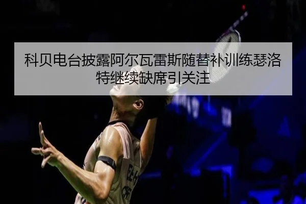科贝电台披露阿尔瓦雷斯随替补训练瑟洛特继续缺席引关注