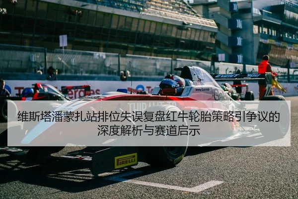 维斯塔潘蒙扎站排位失误复盘红牛轮胎策略引争议的深度解析与赛道启示